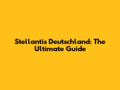 Stellantis Deutschland: The Ultimate Guide
