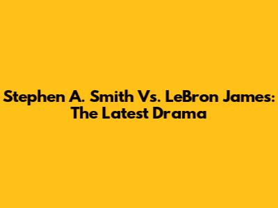 Stephen A. Smith Vs. LeBron James: The Latest Drama