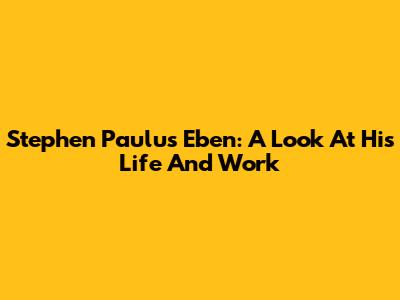 Stephen Paulus Eben: A Look At His Life And Work