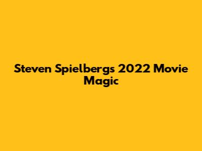Steven Spielberg's 2022 Movie Magic
