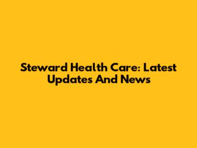 Steward Health Care: Latest Updates And News