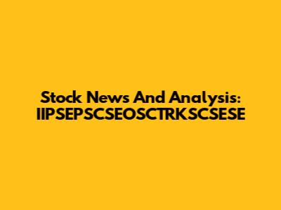 Stock News And Analysis: IIPSEPSCSEOSCTRKSCSESE