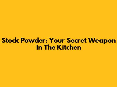 Stock Powder: Your Secret Weapon In The Kitchen