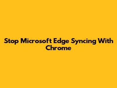 Stop Microsoft Edge Syncing With Chrome