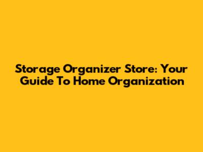 Storage Organizer Store: Your Guide To Home Organization