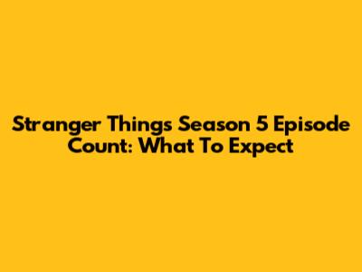 Stranger Things Season 5 Episode Count: What To Expect