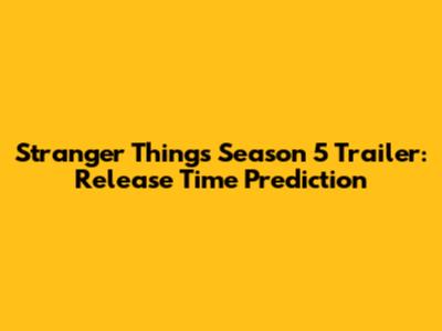 Stranger Things Season 5 Trailer: Release Time Prediction