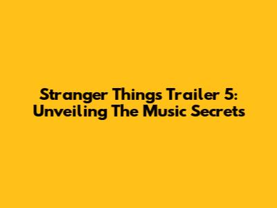 Stranger Things Trailer 5: Unveiling The Music Secrets