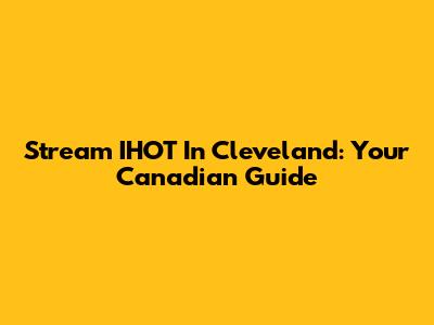 Stream IHOT In Cleveland: Your Canadian Guide
