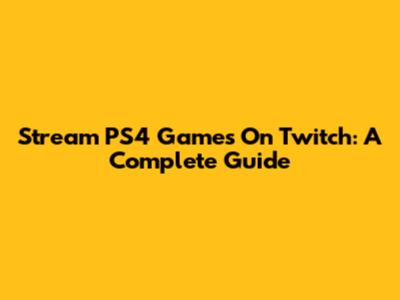 Stream PS4 Games On Twitch: A Complete Guide