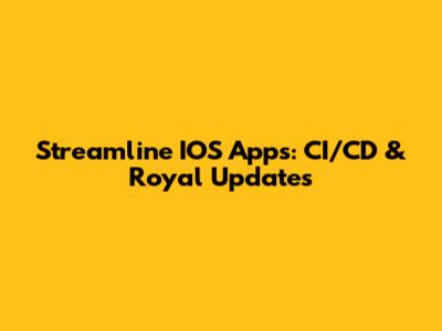 Streamline IOS Apps: CI/CD & Royal Updates