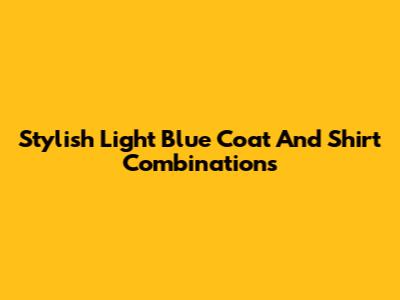 Stylish Light Blue Coat And Shirt Combinations