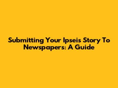 Submitting Your Ipseis Story To Newspapers: A Guide