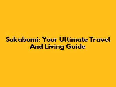 Sukabumi: Your Ultimate Travel And Living Guide