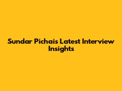 Sundar Pichai's Latest Interview Insights
