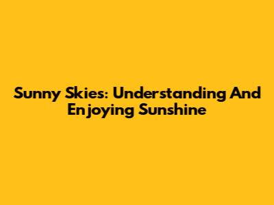 Sunny Skies: Understanding And Enjoying Sunshine