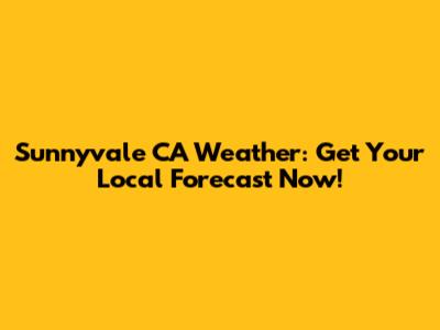 Sunnyvale CA Weather: Get Your Local Forecast Now!