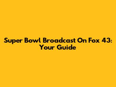 Super Bowl Broadcast On Fox 43: Your Guide