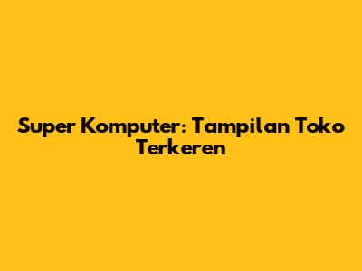 Super Komputer: Tampilan Toko Terkeren