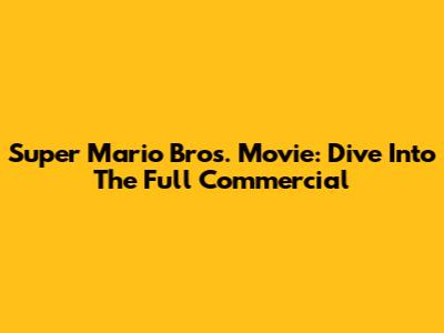 Super Mario Bros. Movie: Dive Into The Full Commercial
