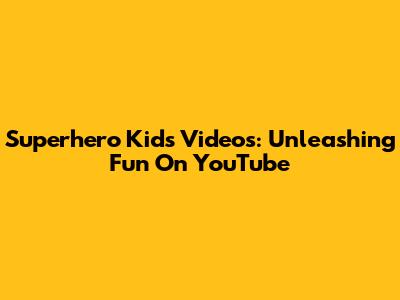 Superhero Kids Videos: Unleashing Fun On YouTube