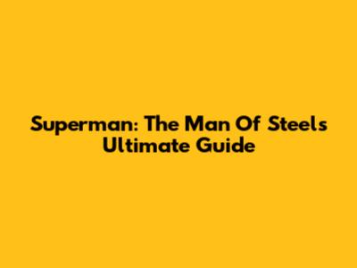 Superman: The Man Of Steel's Ultimate Guide