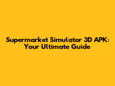 Supermarket Simulator 3D APK: Your Ultimate Guide