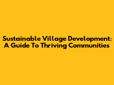 Sustainable Village Development: A Guide To Thriving Communities