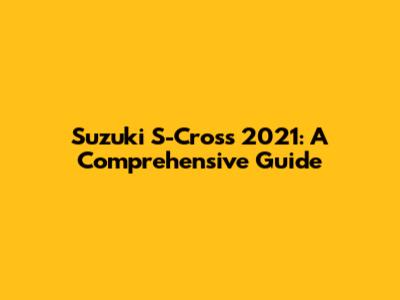 Suzuki S-Cross 2021: A Comprehensive Guide