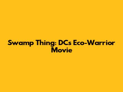 Swamp Thing: DC's Eco-Warrior Movie