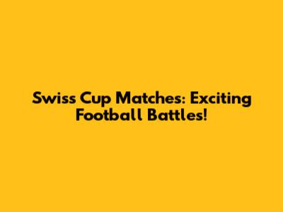 Swiss Cup Matches: Exciting Football Battles!