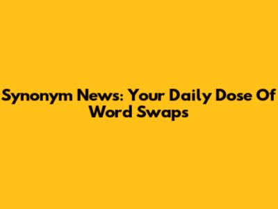 Synonym News: Your Daily Dose Of Word Swaps