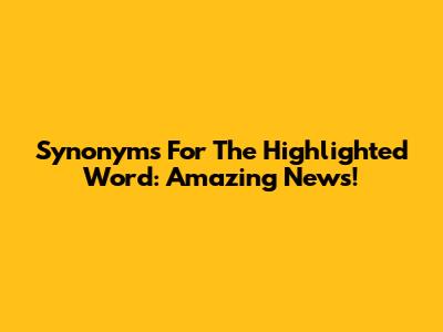 Synonyms For The Highlighted Word: Amazing News!
