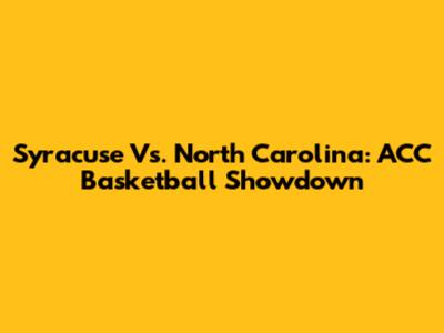 Syracuse Vs. North Carolina: ACC Basketball Showdown