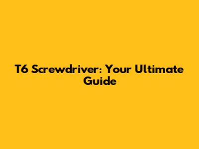 T6 Screwdriver: Your Ultimate Guide