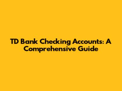 TD Bank Checking Accounts: A Comprehensive Guide