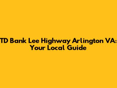 TD Bank Lee Highway Arlington VA: Your Local Guide