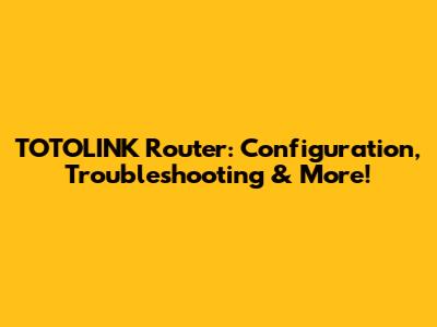 TOTOLINK Router: Configuration, Troubleshooting & More!
