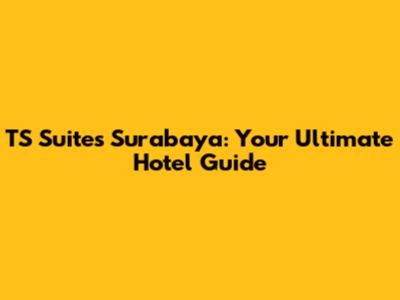 TS Suites Surabaya: Your Ultimate Hotel Guide