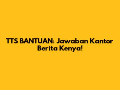TTS BANTUAN: Jawaban Kantor Berita Kenya!