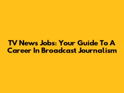 TV News Jobs: Your Guide To A Career In Broadcast Journalism