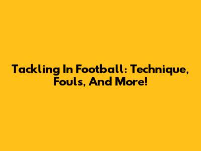 Tackling In Football: Technique, Fouls, And More!