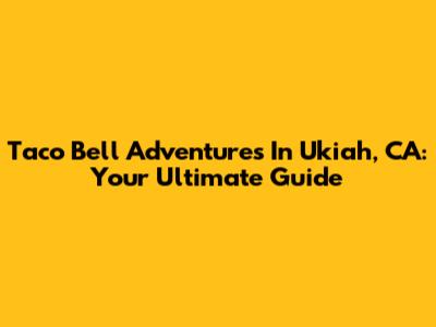 Taco Bell Adventures In Ukiah, CA: Your Ultimate Guide