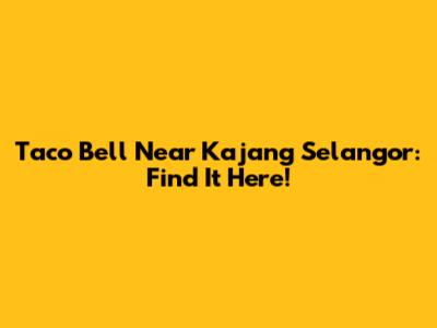 Taco Bell Near Kajang Selangor: Find It Here!