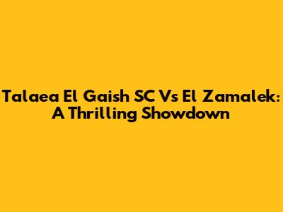 Tala'ea El Gaish SC Vs El Zamalek: A Thrilling Showdown