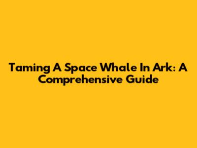 Taming A Space Whale In Ark: A Comprehensive Guide