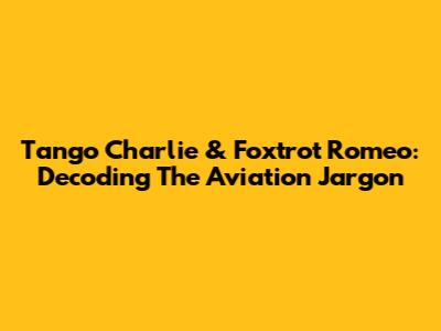 Tango Charlie & Foxtrot Romeo: Decoding The Aviation Jargon