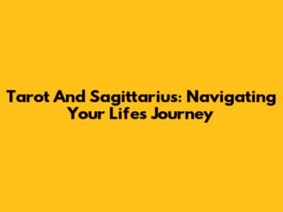 Tarot And Sagittarius: Navigating Your Life's Journey