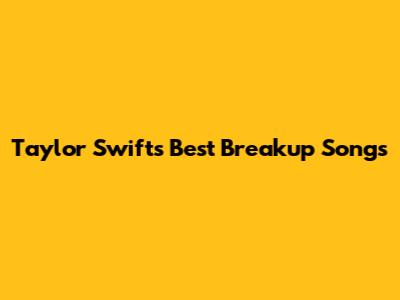 Taylor Swift's Best Breakup Songs
