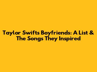 Taylor Swift's Boyfriends: A List & The Songs They Inspired